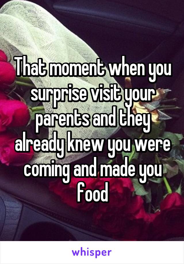 That moment when you surprise visit your parents and they already knew you were coming and made you food