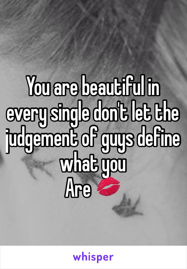 You are beautiful in every single don't let the judgement of guys define what you
Are 💋