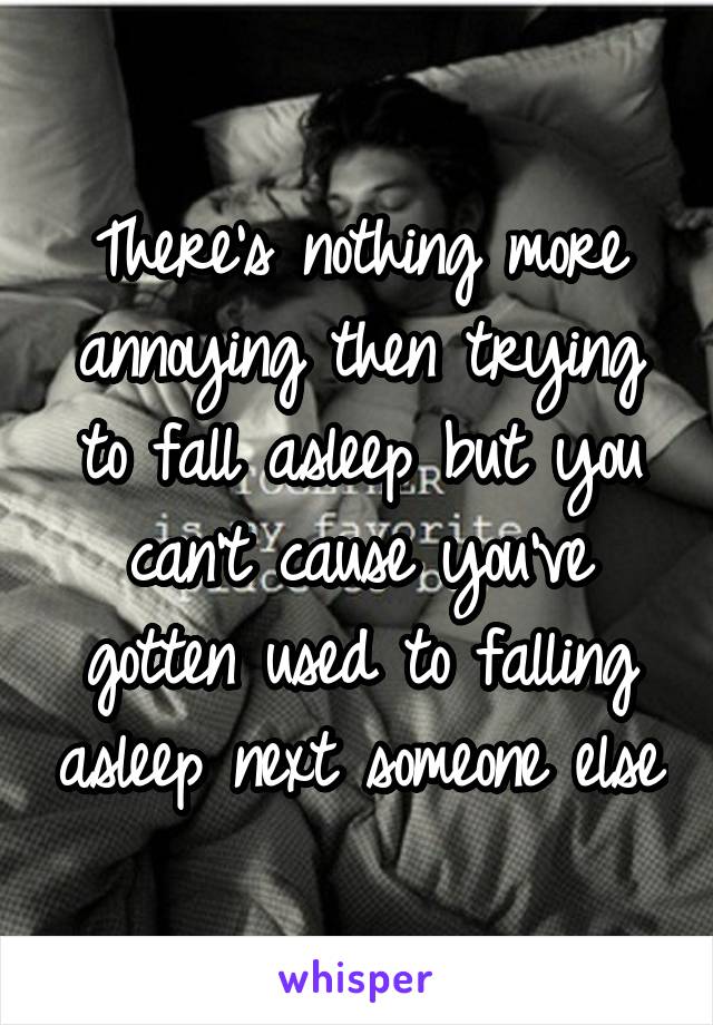 There's nothing more annoying then trying to fall asleep but you can't cause you've gotten used to falling asleep next someone else