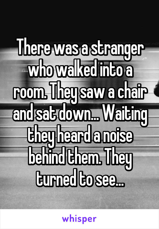 There was a stranger who walked into a room. They saw a chair and sat down... Waiting they heard a noise behind them. They turned to see...