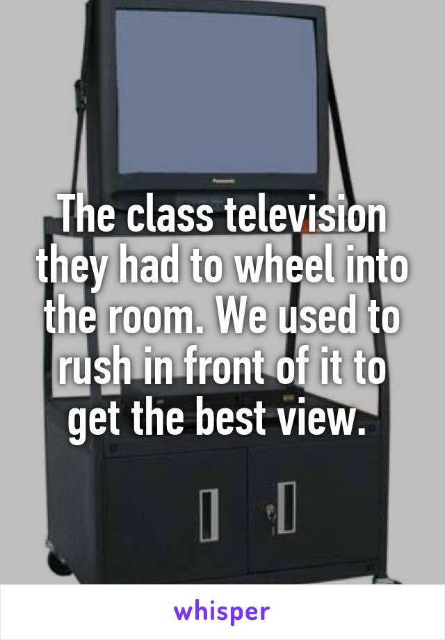 The class television they had to wheel into the room. We used to rush in front of it to get the best view. 