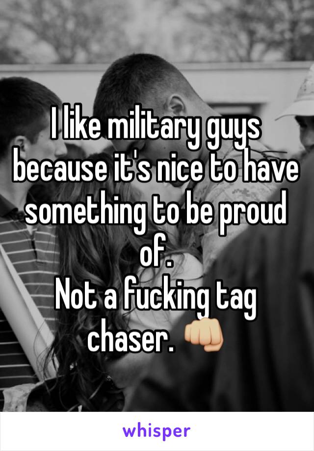 I like military guys because it's nice to have something to be proud of. 
Not a fucking tag chaser. 👊🏼