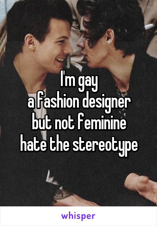 I'm gay
a fashion designer
but not feminine
hate the stereotype