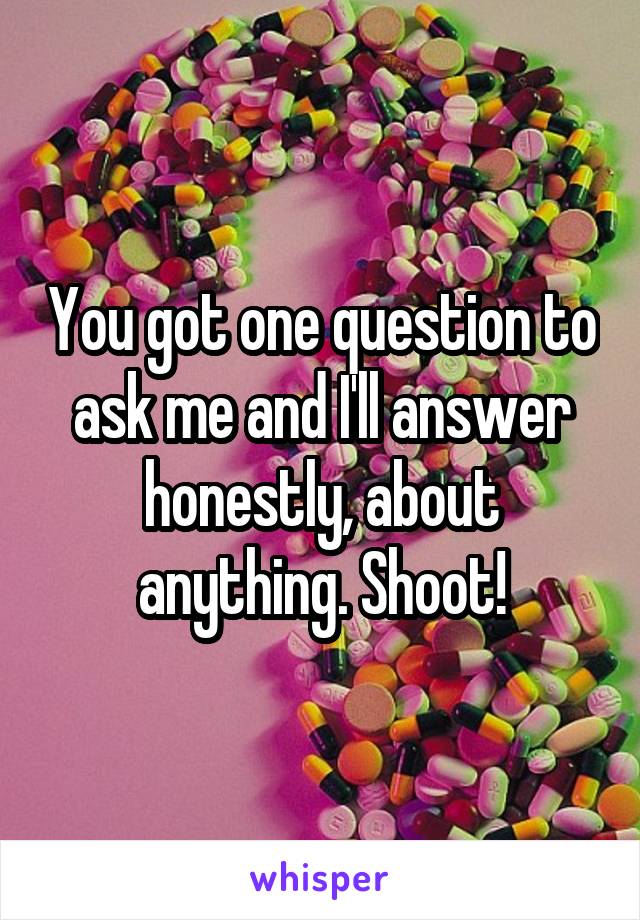 You got one question to ask me and I'll answer honestly, about anything. Shoot!