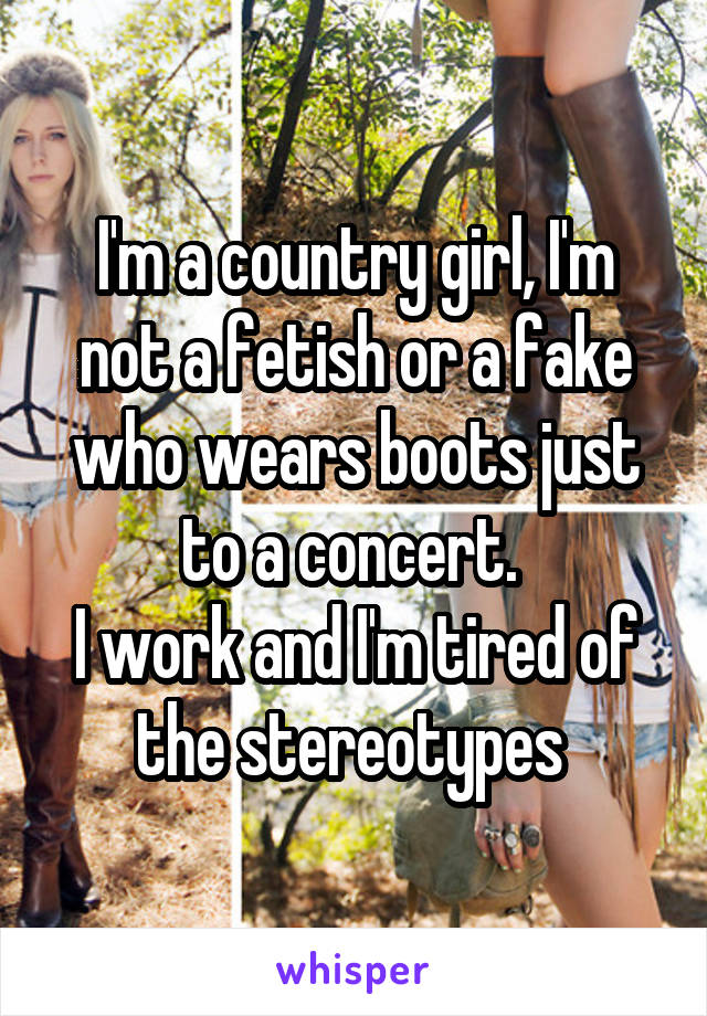 I'm a country girl, I'm not a fetish or a fake who wears boots just to a concert. 
I work and I'm tired of the stereotypes 