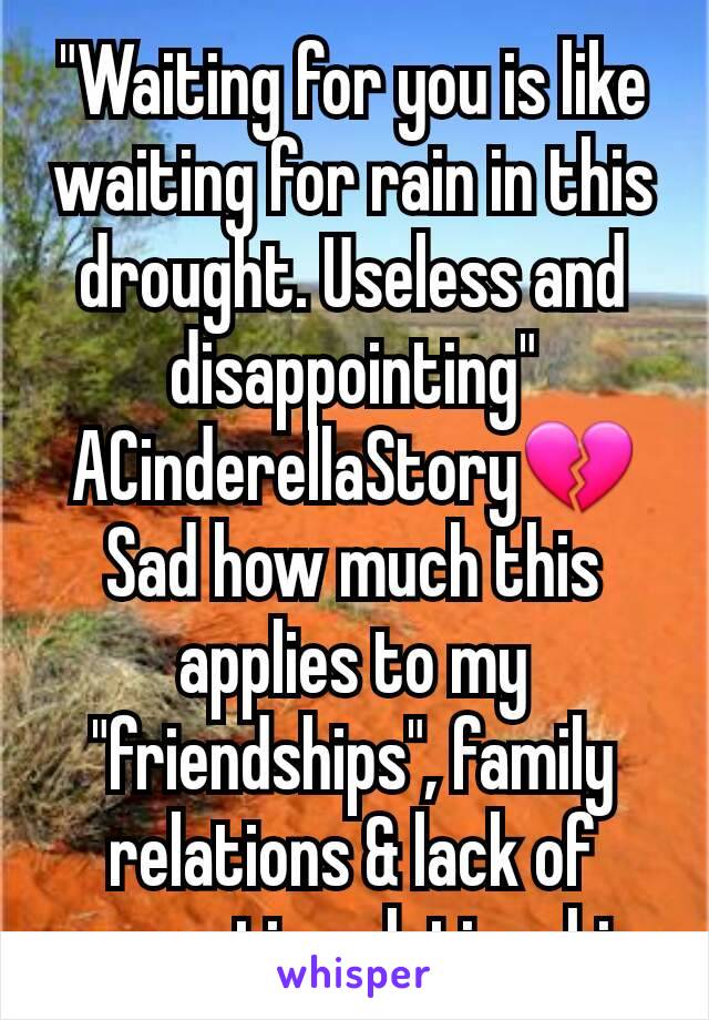 "Waiting for you is like waiting for rain in this drought. Useless and disappointing" ACinderellaStory💔
Sad how much this applies to my "friendships", family relations & lack of romantic relationship