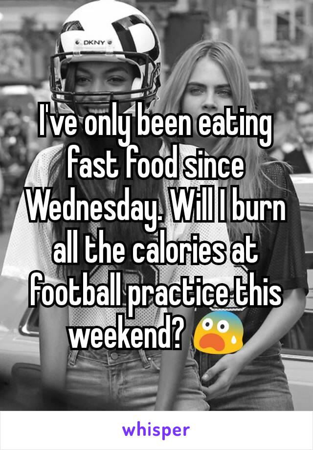 I've only been eating fast food since Wednesday. Will I burn all the calories at football practice this weekend? 😨