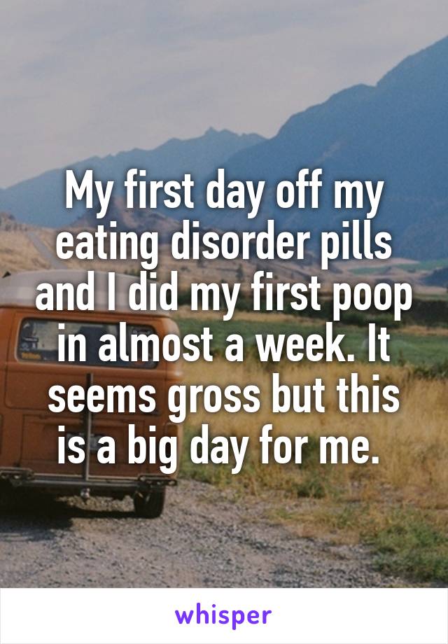 My first day off my eating disorder pills and I did my first poop in almost a week. It seems gross but this is a big day for me. 