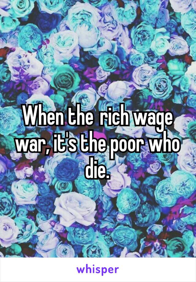 When the rich wage war, it's the poor who die.