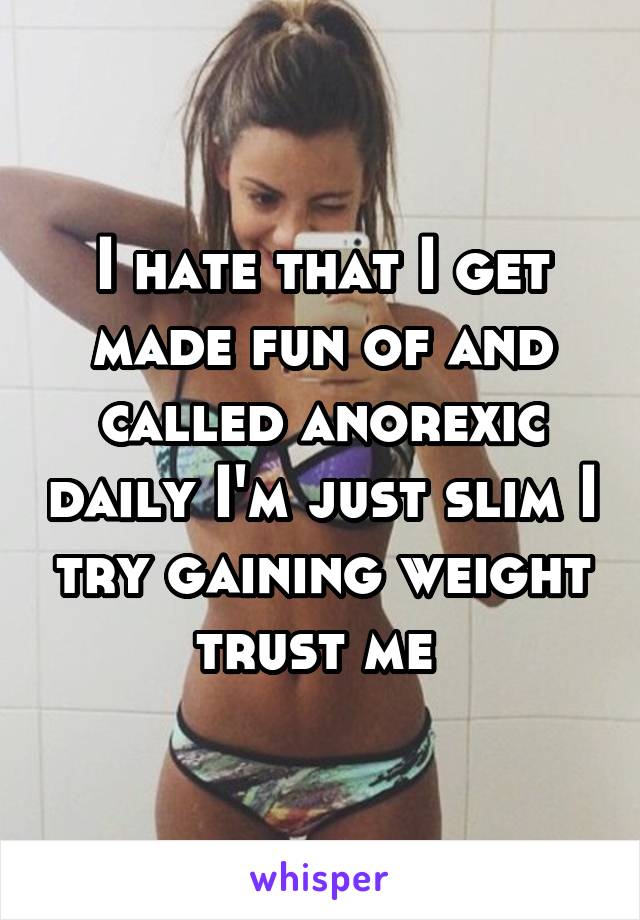 I hate that I get made fun of and called anorexic daily I'm just slim I try gaining weight trust me 