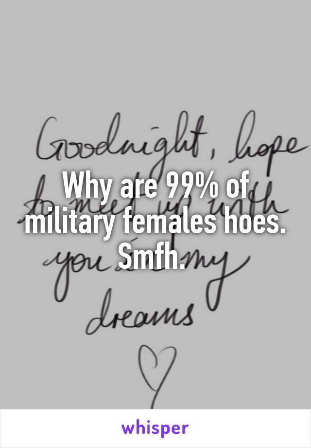 Why are 99% of military females hoes. Smfh. 