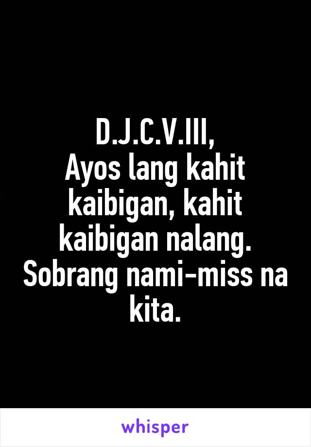 D.J.C.V.III,
Ayos lang kahit kaibigan, kahit kaibigan nalang. Sobrang nami-miss na kita.