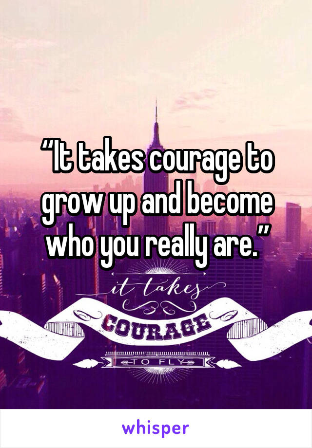 “It takes courage to grow up and become who you really are.”
