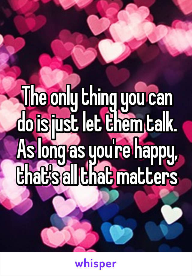 The only thing you can do is just let them talk. As long as you're happy, that's all that matters