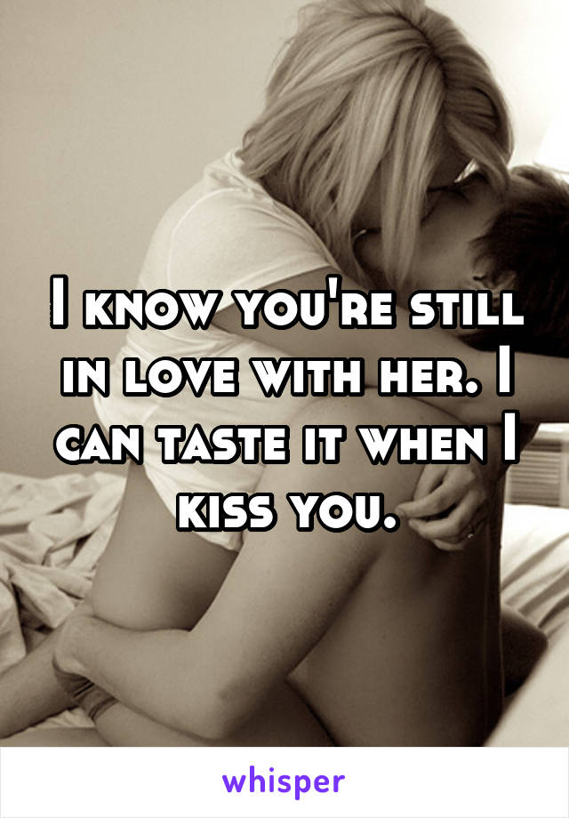 I know you're still in love with her. I can taste it when I kiss you.