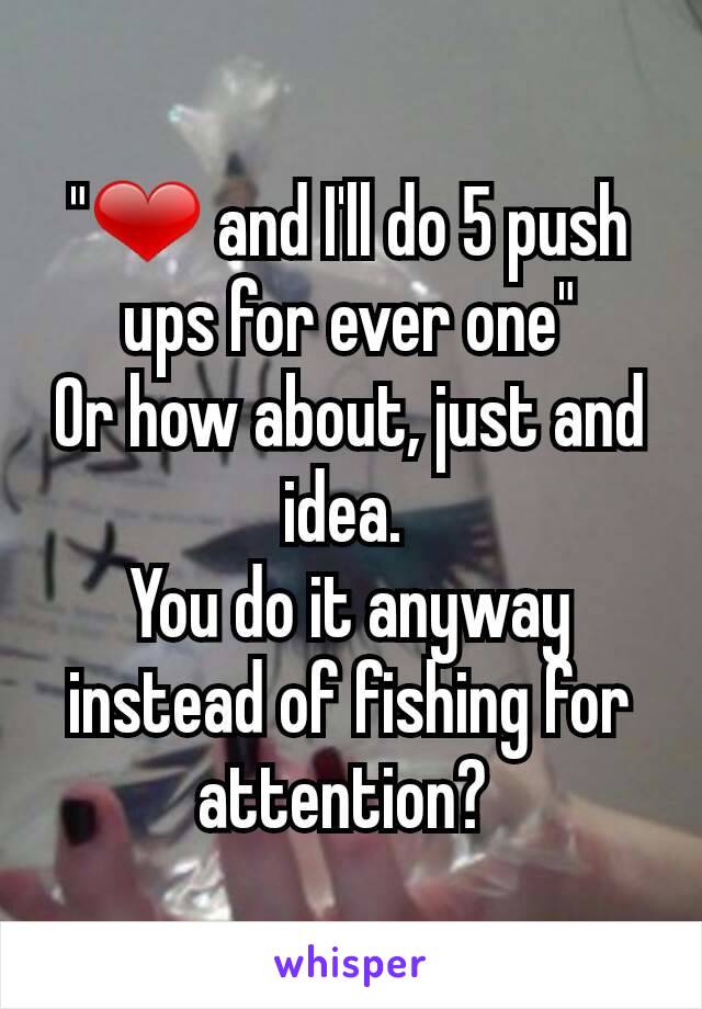 "❤ and I'll do 5 push ups for ever one"
Or how about, just and idea. 
You do it anyway instead of fishing for attention? 