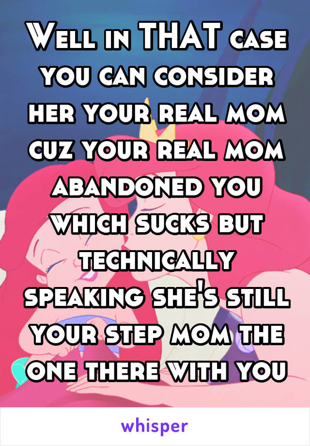 Well in THAT case you can consider her your real mom cuz your real mom abandoned you which sucks but technically speaking she's still your step mom the one there with you .. 