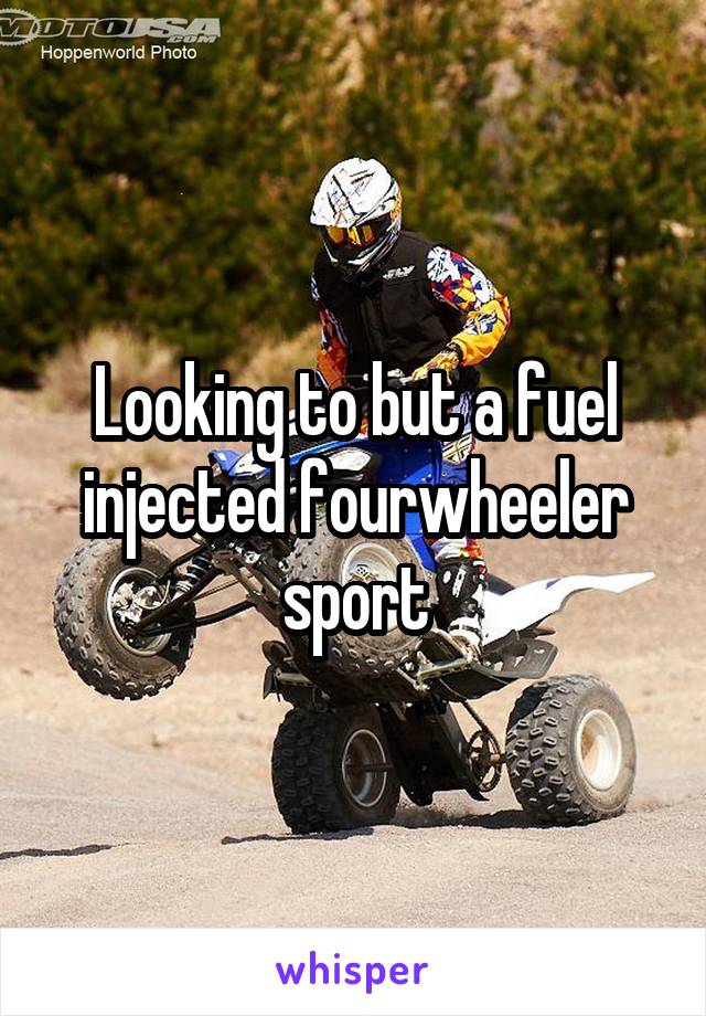 Looking to but a fuel injected fourwheeler sport