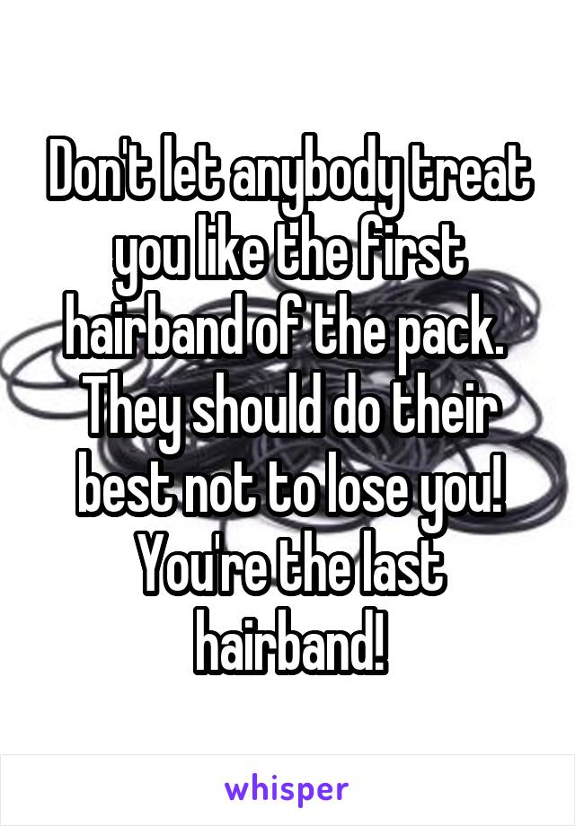 Don't let anybody treat you like the first hairband of the pack. 
They should do their best not to lose you! You're the last hairband!