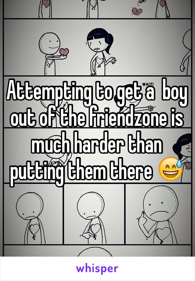 Attempting to get a  boy out of the friendzone is much harder than putting them there 😅