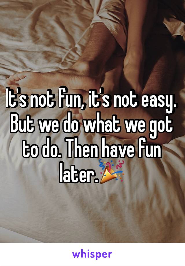 It's not fun, it's not easy. But we do what we got to do. Then have fun later.🎉 