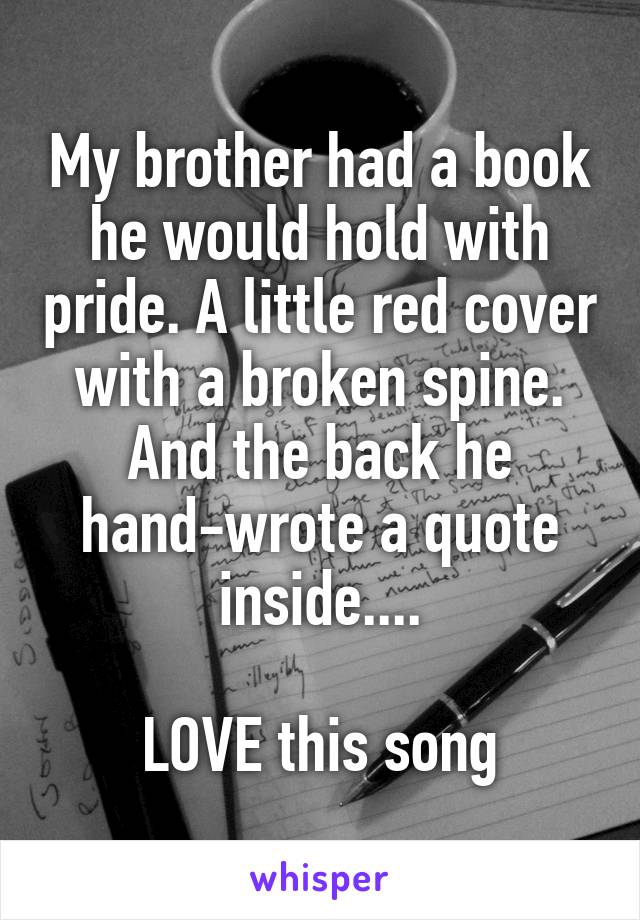 My brother had a book he would hold with pride. A little red cover with a broken spine. And the back he hand-wrote a quote inside....

LOVE this song