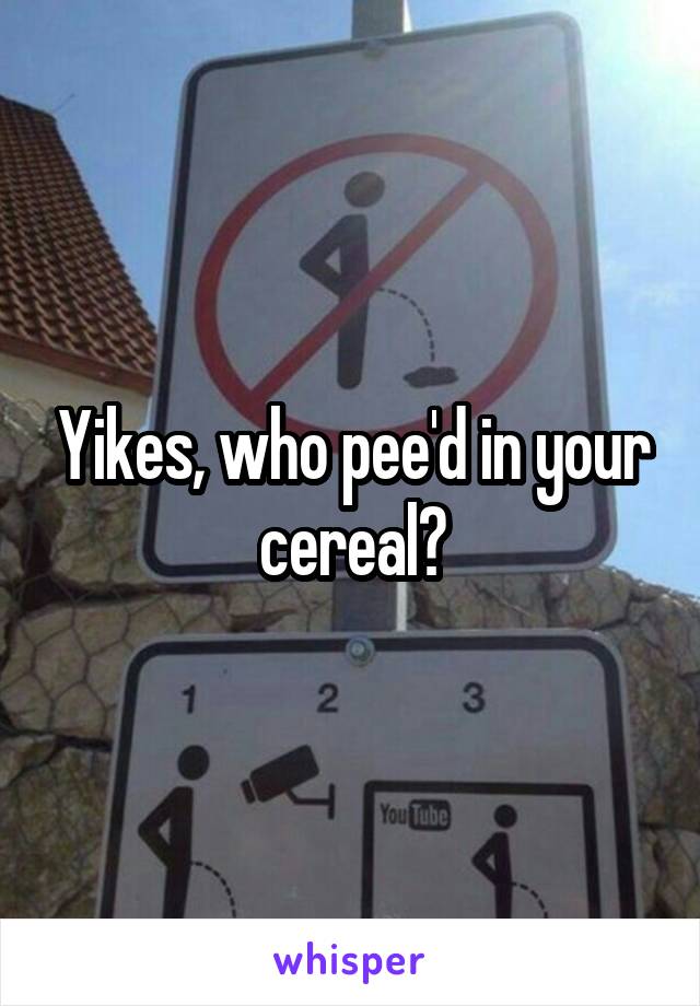 Yikes, who pee'd in your cereal?