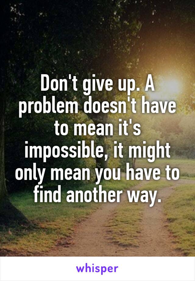 Don't give up. A problem doesn't have to mean it's impossible, it might only mean you have to find another way.