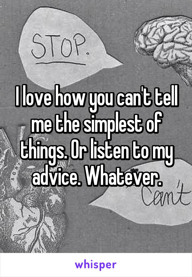 I love how you can't tell me the simplest of things. Or listen to my advice. Whatever.