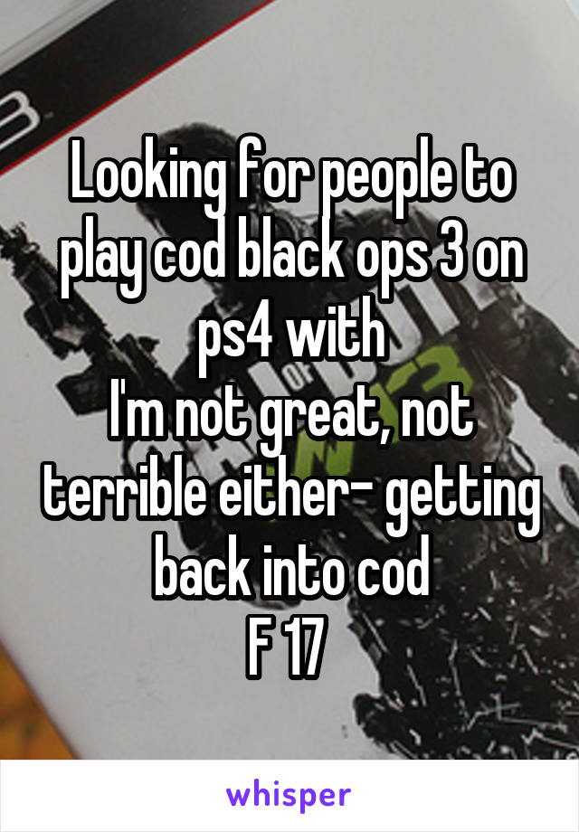 Looking for people to play cod black ops 3 on ps4 with
I'm not great, not terrible either- getting back into cod
F 17 