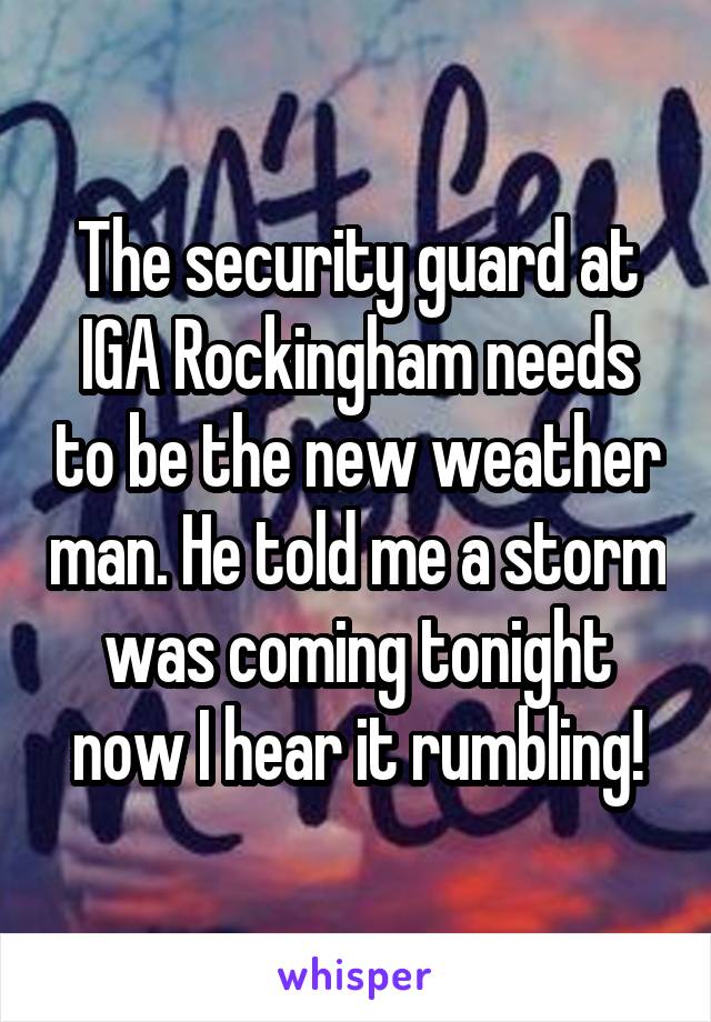 The security guard at IGA Rockingham needs to be the new weather man. He told me a storm was coming tonight now I hear it rumbling!