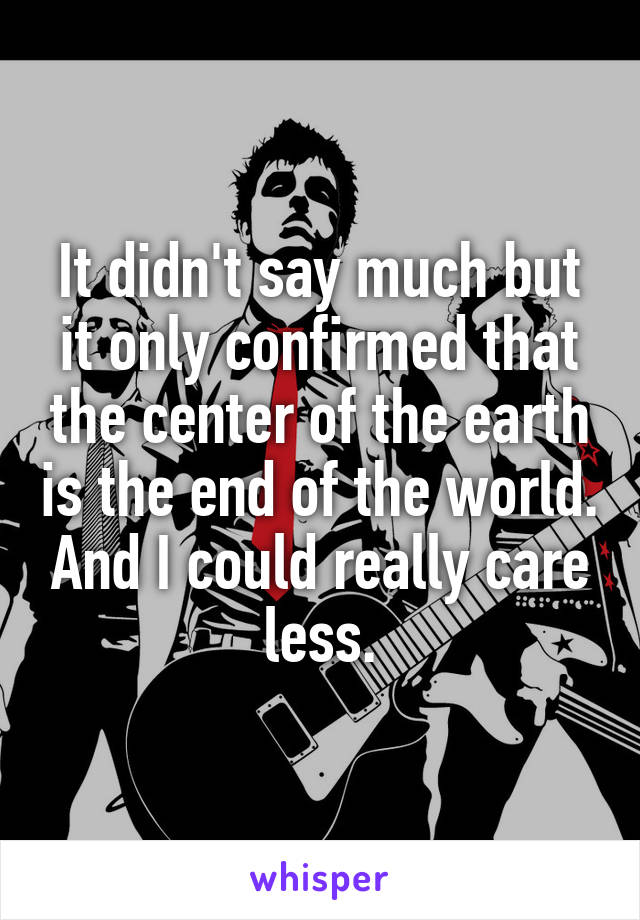It didn't say much but it only confirmed that the center of the earth is the end of the world. And I could really care less.