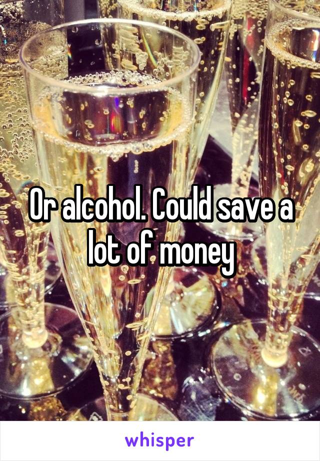 Or alcohol. Could save a lot of money