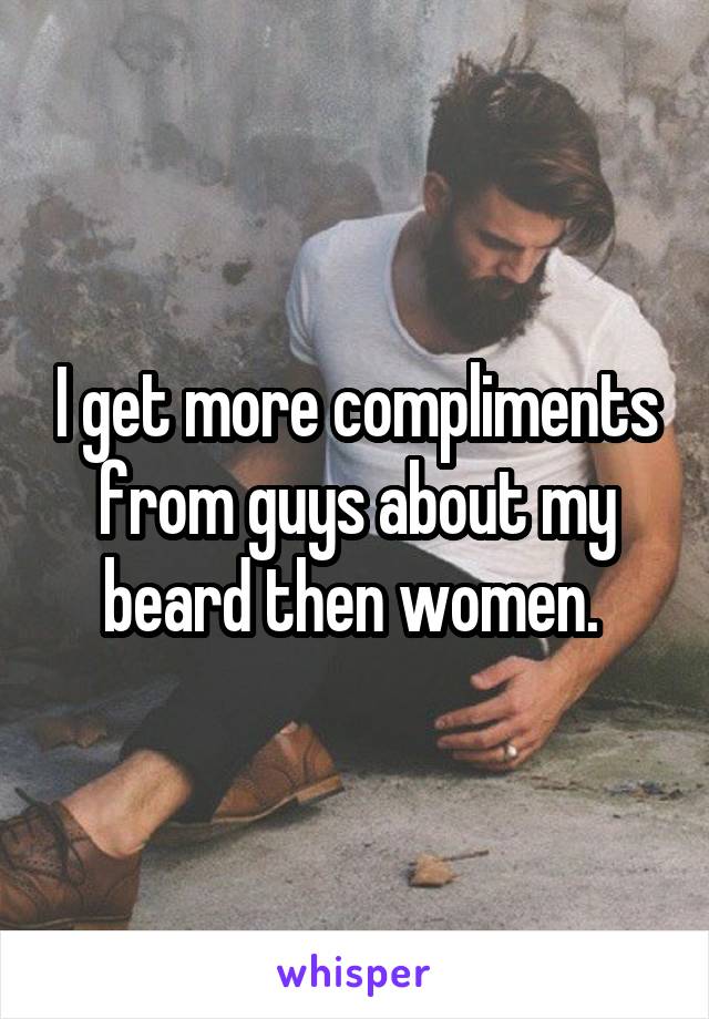 I get more compliments from guys about my beard then women. 