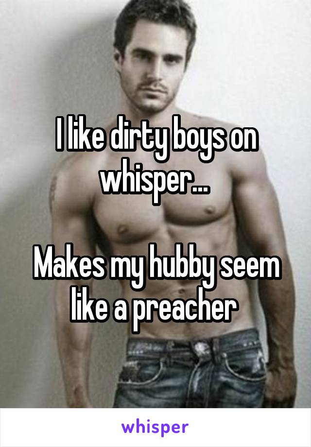 I like dirty boys on whisper... 

Makes my hubby seem like a preacher 