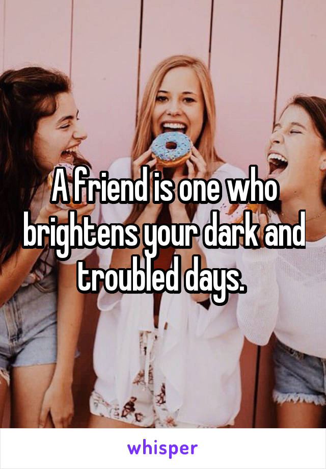 A friend is one who brightens your dark and troubled days. 