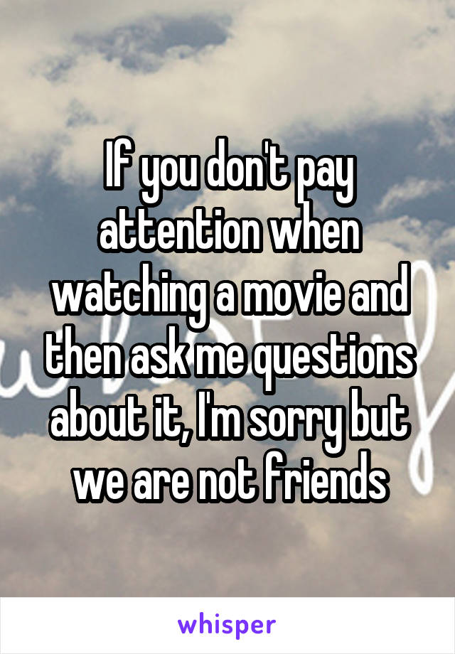 If you don't pay attention when watching a movie and then ask me questions about it, I'm sorry but we are not friends