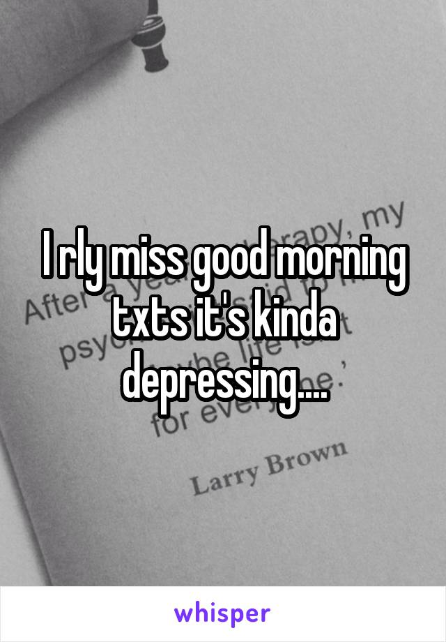 I rly miss good morning txts it's kinda depressing....