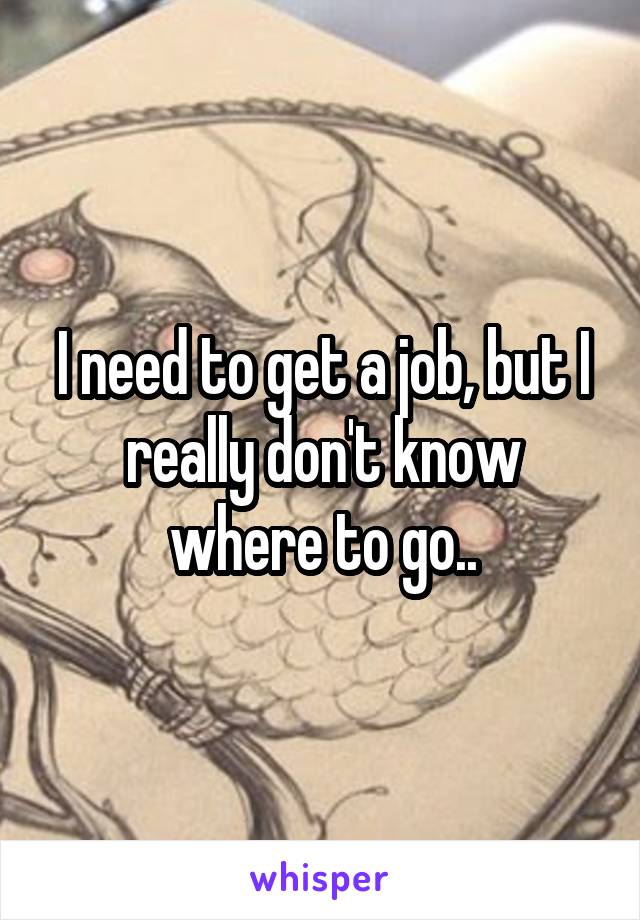 I need to get a job, but I really don't know where to go..