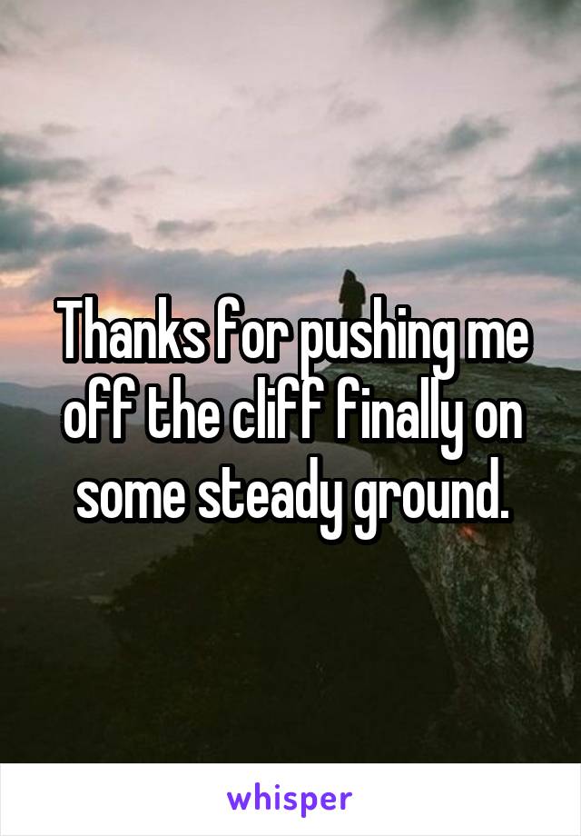 Thanks for pushing me off the cliff finally on some steady ground.