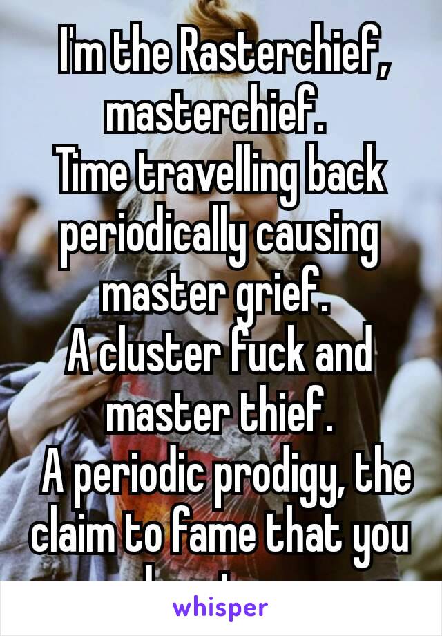  I'm the Rasterchief, masterchief. 
Time travelling back periodically causing master grief. 
A cluster fuck and master thief.
 A periodic prodigy, the claim to fame that you do not see