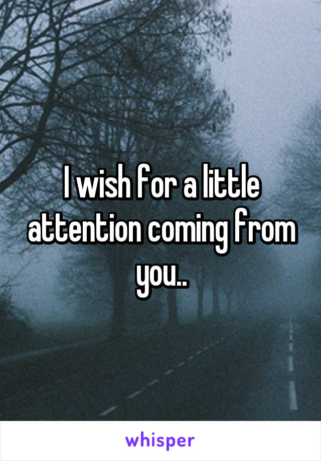 I wish for a little attention coming from you..