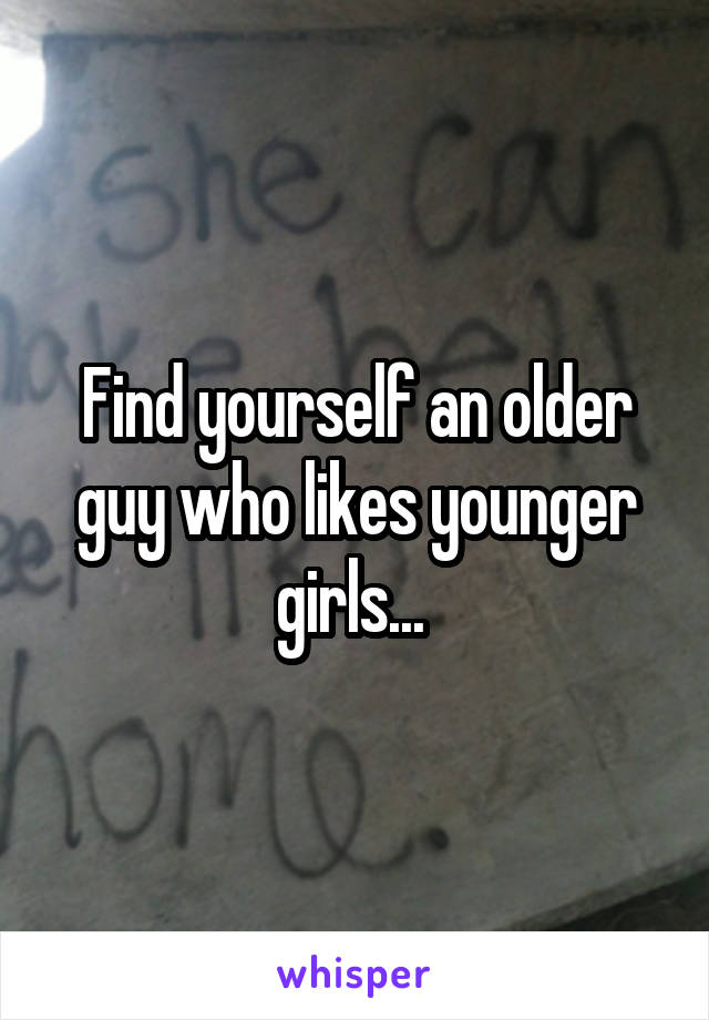 Find yourself an older guy who likes younger girls... 