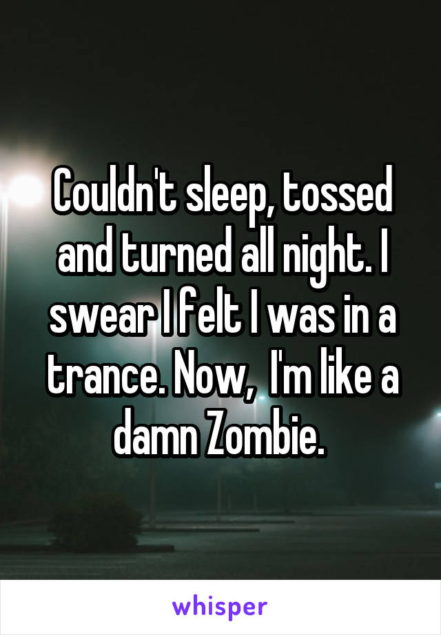 Couldn't sleep, tossed and turned all night. I swear I felt I was in a trance. Now,  I'm like a damn Zombie. 