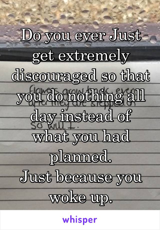 Do you ever Just get extremely discouraged so that you do nothing all day instead of what you had planned.
Just because you woke up.