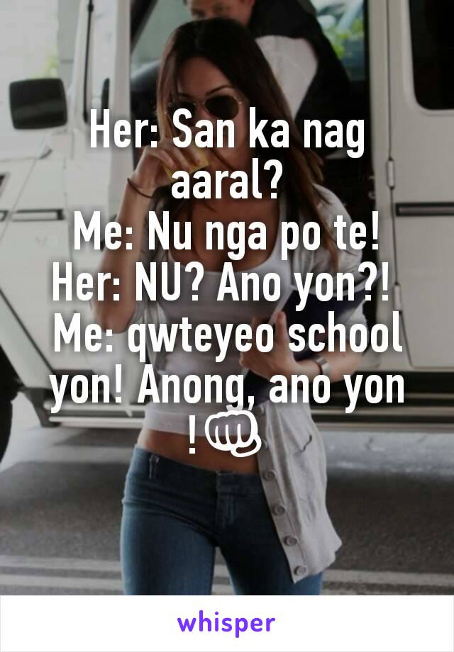 Her: San ka nag aaral?
Me: Nu nga po te!
Her: NU? Ano yon?! 
Me: qwteyeo school yon! Anong, ano yon !👊