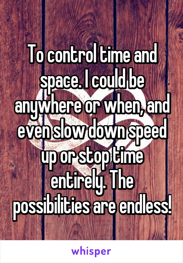 To control time and space. I could be anywhere or when, and even slow down speed up or stop time entirely. The possibilities are endless!