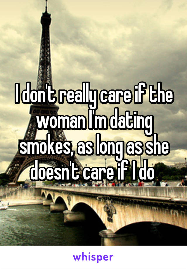 I don't really care if the woman I'm dating smokes, as long as she doesn't care if I do 