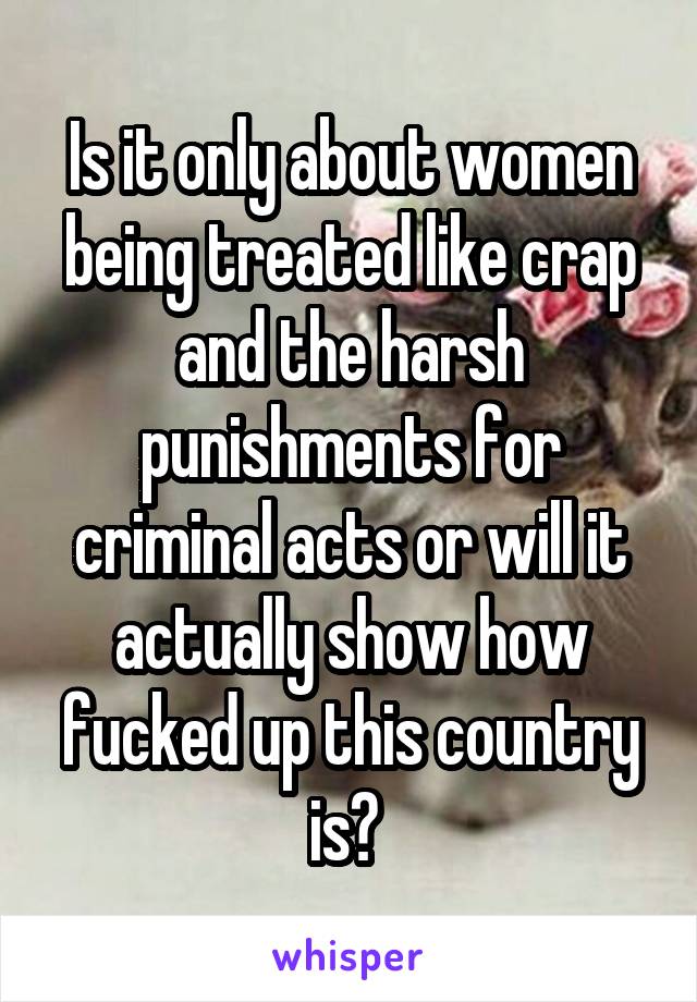 Is it only about women being treated like crap and the harsh punishments for criminal acts or will it actually show how fucked up this country is? 