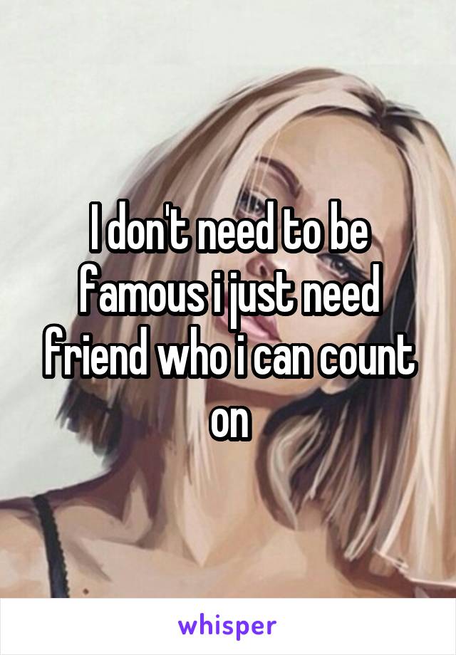 I don't need to be famous i just need friend who i can count on